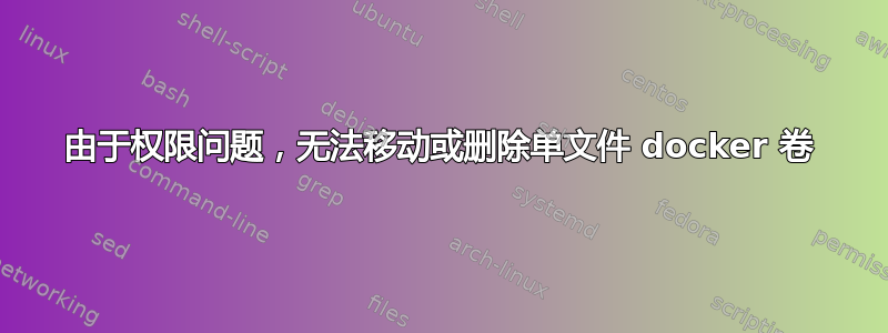 由于权限问题，无法移动或删除单文件 docker 卷