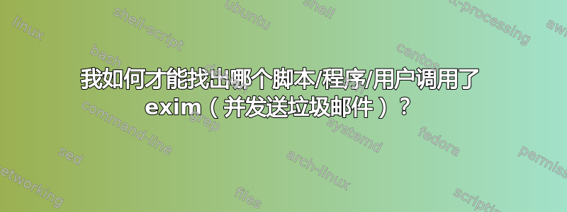 我如何才能找出哪个脚本/程序/用户调用了 exim（并发送垃圾邮件）？