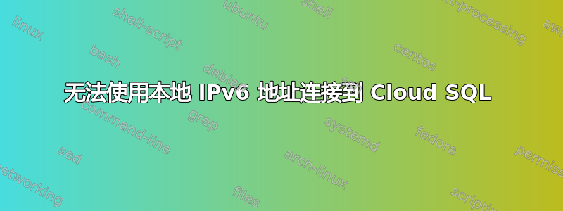 无法使用本地 IPv6 地址连接到 Cloud SQL