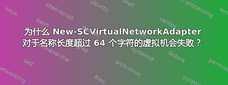 为什么 New-SCVirtualNetworkAdapter 对于名称长度超过 64 个字符的虚拟机会失败？