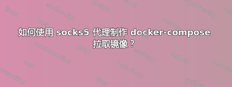 如何使用 socks5 代理制作 docker-compose 拉取镜像？