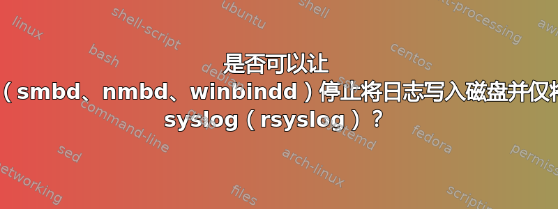 是否可以让 samba（smbd、nmbd、winbindd）停止将日志写入磁盘并仅将其写入 syslog（rsyslog）？