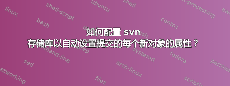 如何配置 svn 存储库以自动设置提交的每个新对象的属性？