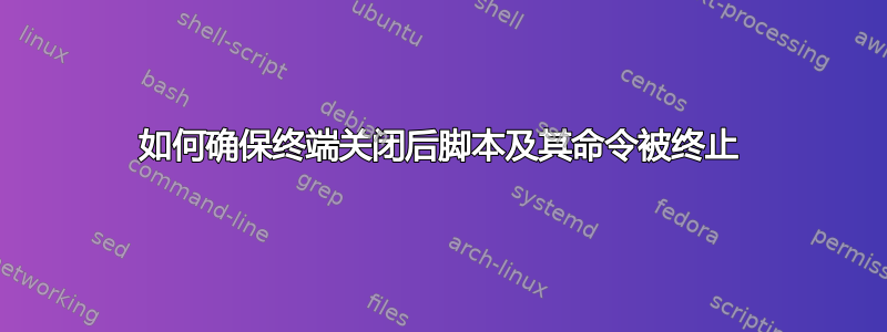 如何确保终端关闭后脚本及其命令被终止