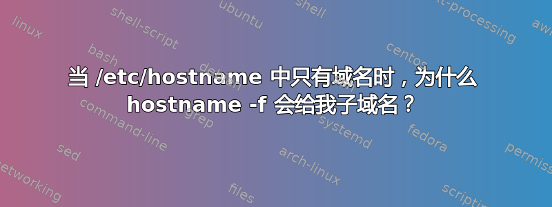 当 /etc/hostname 中只有域名时，为什么 hostname -f 会给我子域名？