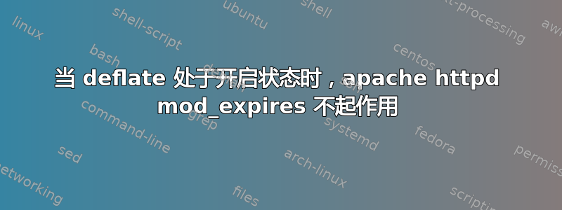 当 deflate 处于开启状态时，apache httpd mod_expires 不起作用