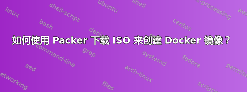 如何使用 Packer 下载 ISO 来创建 Docker 镜像？