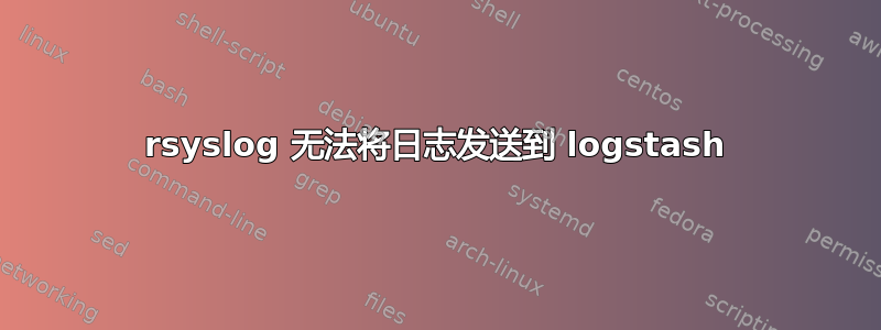 rsyslog 无法将日志发送到 logstash