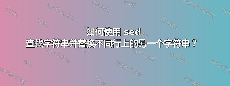 如何使用 sed 查找字符串并替换不同行上的另一个字符串？ 