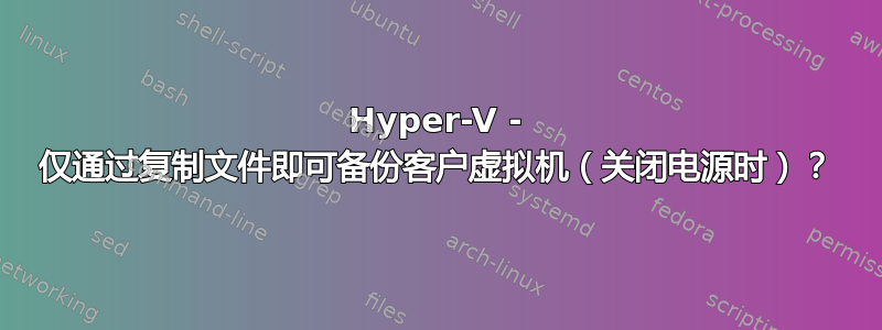 Hyper-V - 仅通过复制文件即可备份客户虚拟机（关闭电源时）？