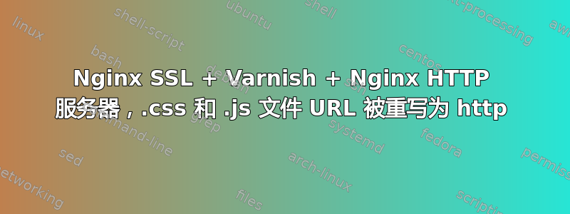 Nginx SSL + Varnish + Nginx HTTP 服务器，.css 和 .js 文件 URL 被重写为 http