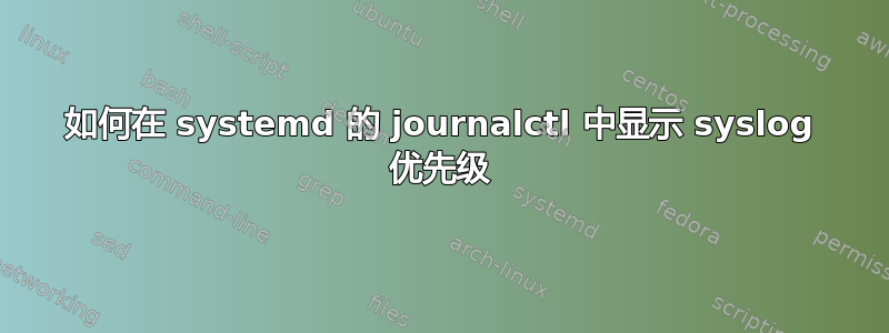 如何在 systemd 的 journalctl 中显示 syslog 优先级