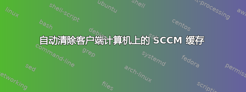 自动清除客户端计算机上的 SCCM 缓存