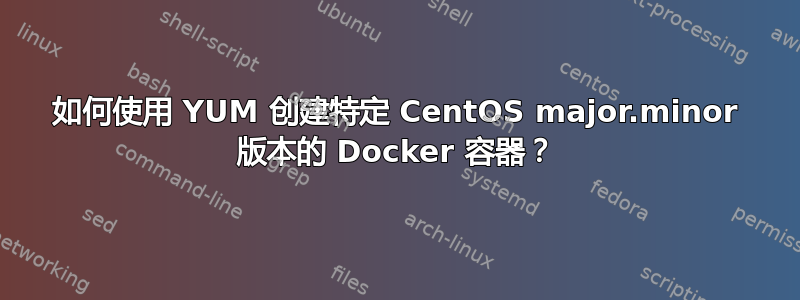 如何使用 YUM 创建特定 CentOS major.minor 版本的 Docker 容器？