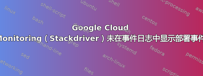 Google Cloud Monitoring（Stackdriver）未在事件日志中显示部署事件