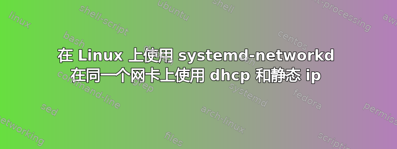 在 Linux 上使用 systemd-networkd 在同一个网卡上使用 dhcp 和静态 ip