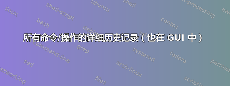 所有命令/操作的详细历史记录（也在 GUI 中）