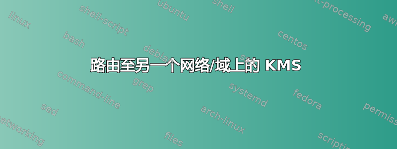 路由至另一个网络/域上的 KMS