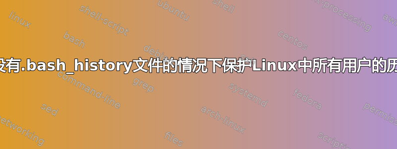 如何在没有.bash_history文件的情况下保护Linux中所有用户的历史记录