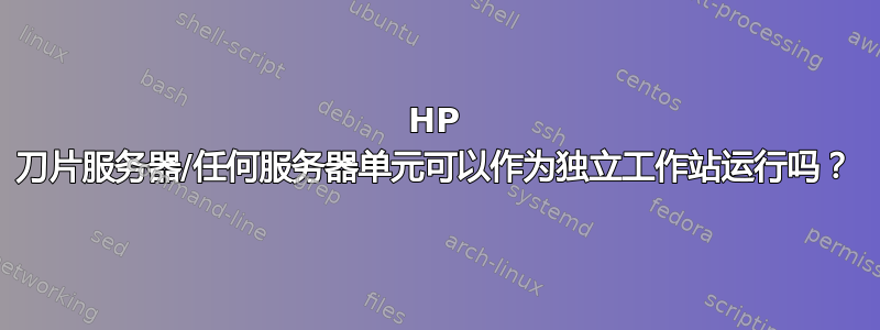 HP 刀片服务器/任何服务器单元可以作为独立工作站运行吗？