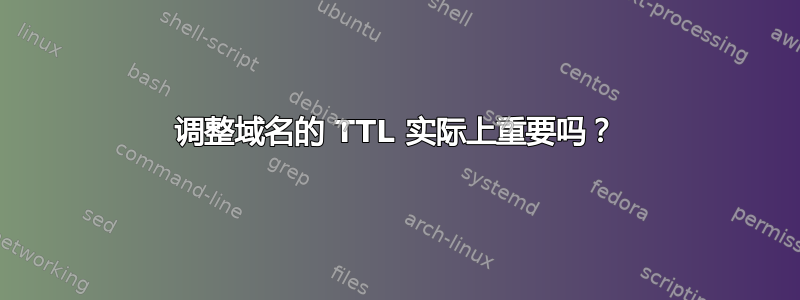 调整域名的 TTL 实际上重要吗？