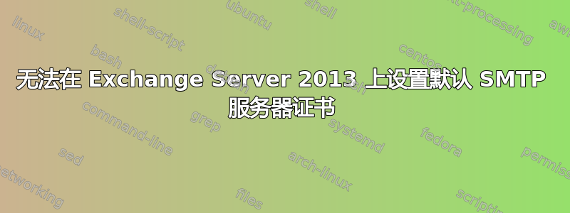 无法在 Exchange Server 2013 上设置默认 SMTP 服务器证书