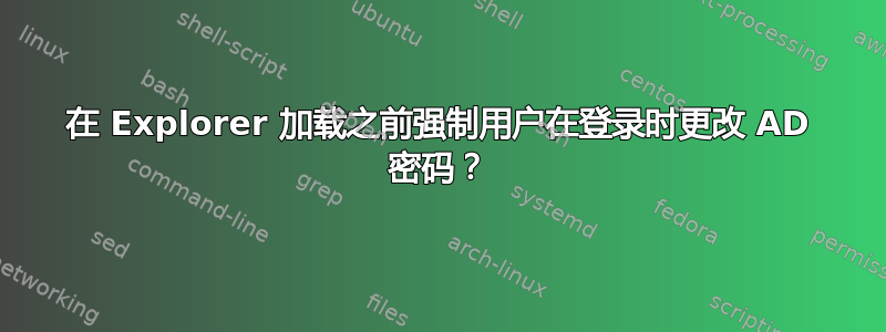 在 Explorer 加载之前强制用户在登录时更改 AD 密码？