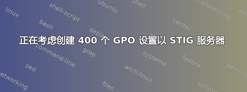 正在考虑创建 400 个 GPO 设置以 STIG 服务器