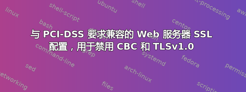 与 PCI-DSS 要求兼容的 Web 服务器 SSL 配置，用于禁用 CBC 和 TLSv1.0