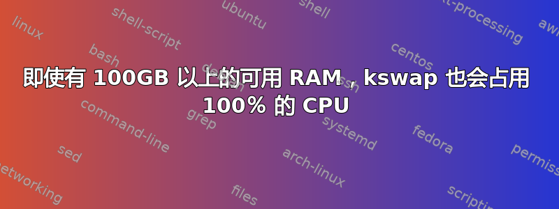 即使有 100GB 以上的可用 RAM，kswap 也会占用 100％ 的 CPU