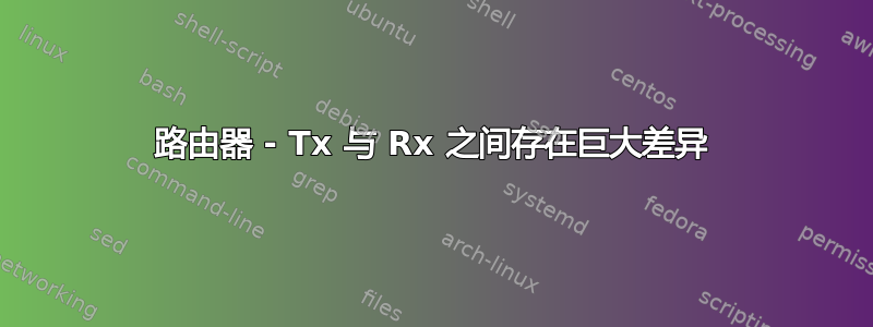 路由器 - Tx 与 Rx 之间存在巨大差异