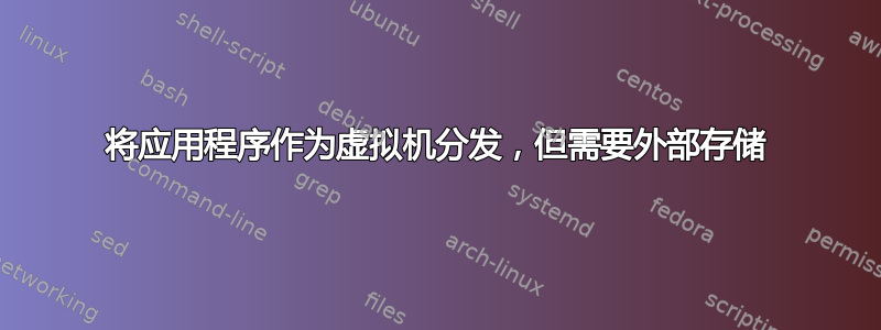 将应用程序作为虚拟机分发，但需要外部存储