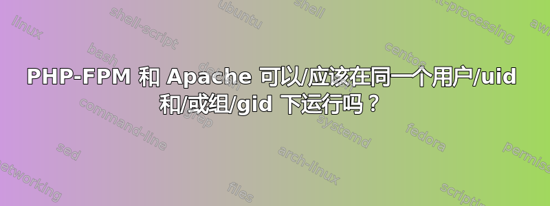 PHP-FPM 和 Apache 可以/应该在同一个用户/uid 和/或组/gid 下运行吗？