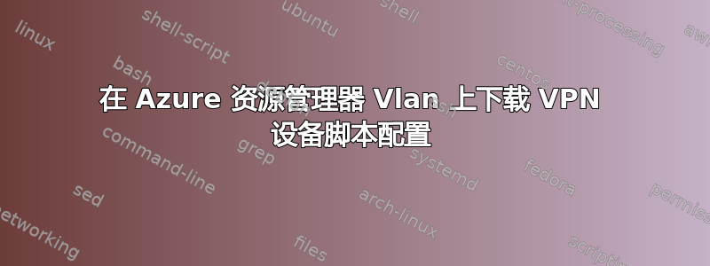 在 Azure 资源管理器 Vlan 上下载 VPN 设备脚本配置