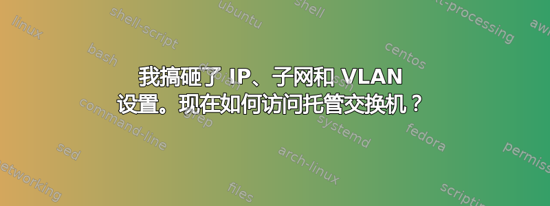 我搞砸了 IP、子网和 VLAN 设置。现在如何访问托管交换机？