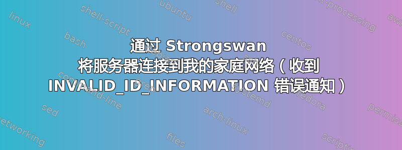 通过 Strongswan 将服务器连接到我的家庭网络（收到 I​​NVALID_ID_INFORMATION 错误通知）