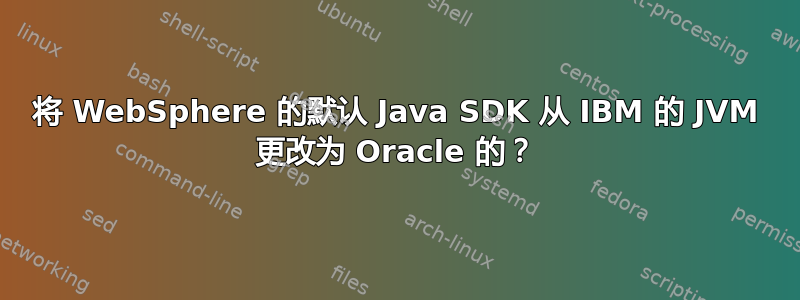 将 WebSphere 的默认 Java SDK 从 IBM 的 JVM 更改为 Oracle 的？