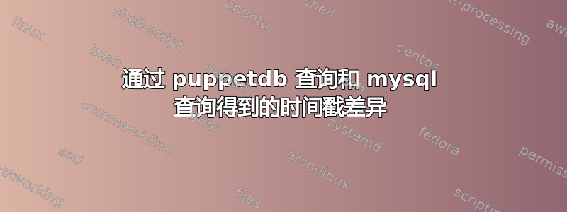 通过 puppetdb 查询和 mysql 查询得到的时间戳差异