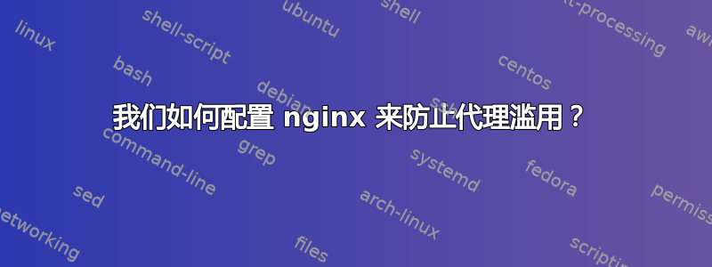 我们如何配置 nginx 来防止代理滥用？