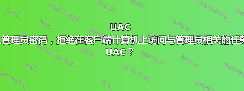 UAC 从不要求输入管理员密码，拒绝在客户端计算机上访问与管理员相关的任务。如何修复 UAC？