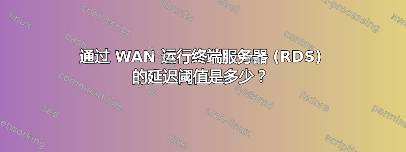 通过 WAN 运行终端服务器 (RDS) 的延迟阈值是多少？