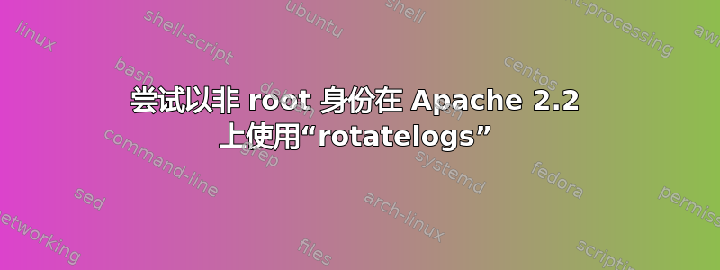 尝试以非 root 身份在 Apache 2.2 上使用“rotatelogs”