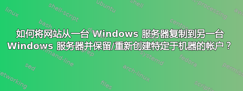 如何将网站从一台 Windows 服务器复制到另一台 Windows 服务器并保留/重新创建特定于机器的帐户？