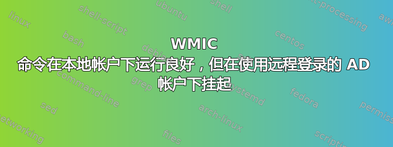 WMIC 命令在本地帐户下运行良好，但在使用远程登录的 AD 帐户下挂起