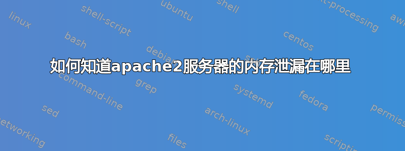 如何知道apache2服务器的内存泄漏在哪里