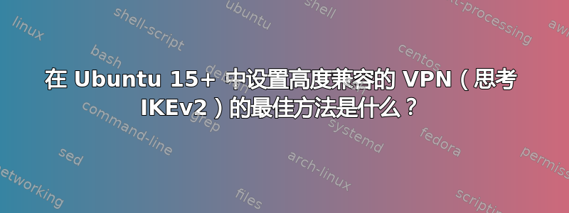 在 Ubuntu 15+ 中设置高度兼容的 VPN（思考 IKEv2）的最佳方法是什么？