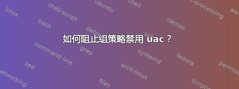 如何阻止组策略禁用 uac？