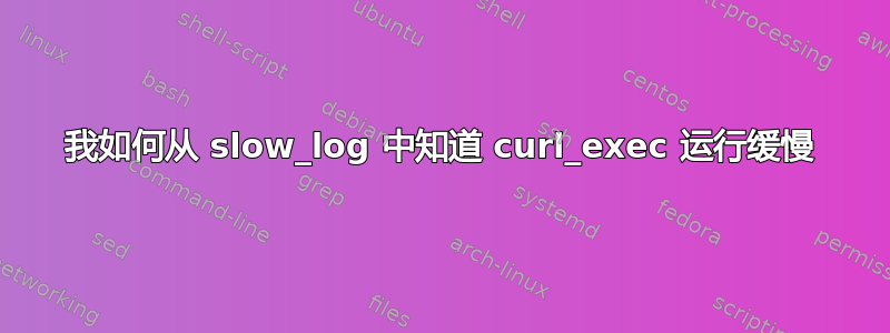 我如何从 slow_log 中知道 curl_exec 运行缓慢