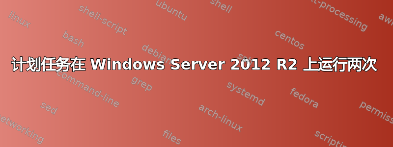 计划任务在 Windows Server 2012 R2 上运行两次