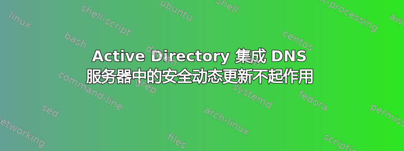 Active Directory 集成 DNS 服务器中的安全动态更新不起作用